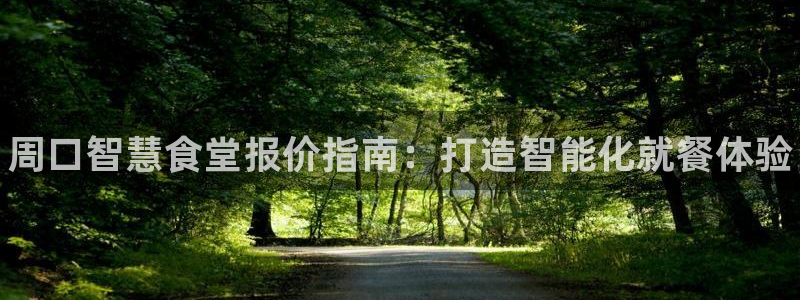 尊龙凯时ag旗舰厅官方网站：周口智慧食堂报价指南：打造智能化
